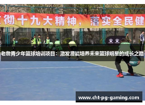 老詹青少年篮球培训项目：激发潜能培养未来篮球明星的成长之路