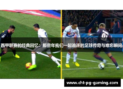 西甲联赛的经典回忆：那些年我们一起追逐的足球传奇与难忘瞬间