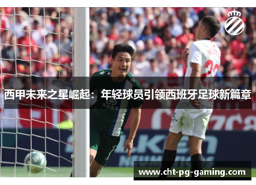 西甲未来之星崛起：年轻球员引领西班牙足球新篇章