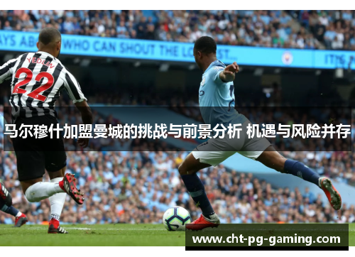 马尔穆什加盟曼城的挑战与前景分析 机遇与风险并存