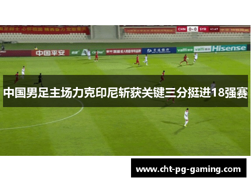 中国男足主场力克印尼斩获关键三分挺进18强赛 中国男足主场力克印尼斩获关键三分挺进18强赛