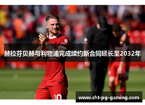 赫拉芬贝赫与利物浦完成续约新合同延长至2032年 赫拉芬贝赫与利物浦完成续约新合同延长至2032年