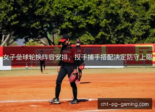 女子垒球轮换阵容安排，投手捕手搭配决定防守上限