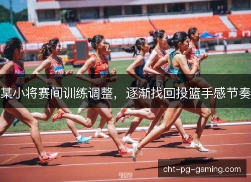 某小将赛间训练调整，逐渐找回投篮手感节奏